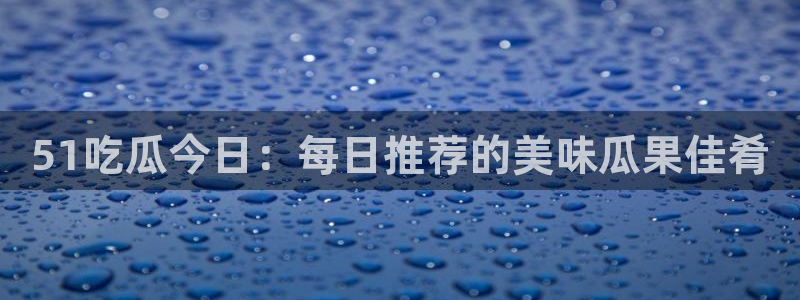 51吃瓜今日：每日推荐的美味瓜果佳肴
