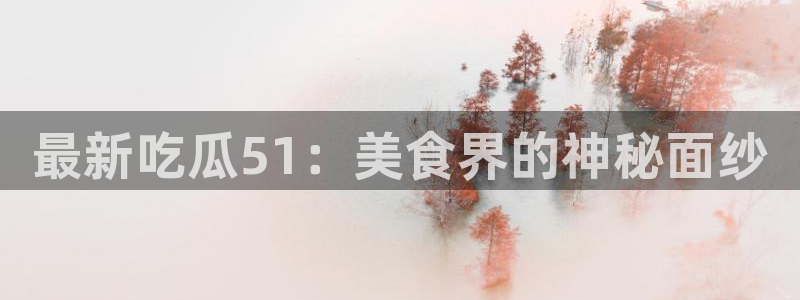 最新吃瓜51：美食界的神秘面纱