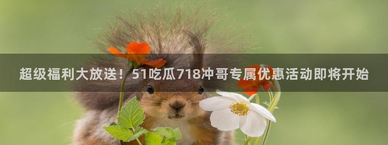 超级福利大放送！51吃瓜718冲哥专属优惠活动即将开始